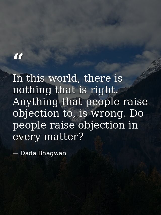 In this world, there is nothing that is right. Anything that people raise objection to, is wrong. Do people raise object — Dada Bhagwan