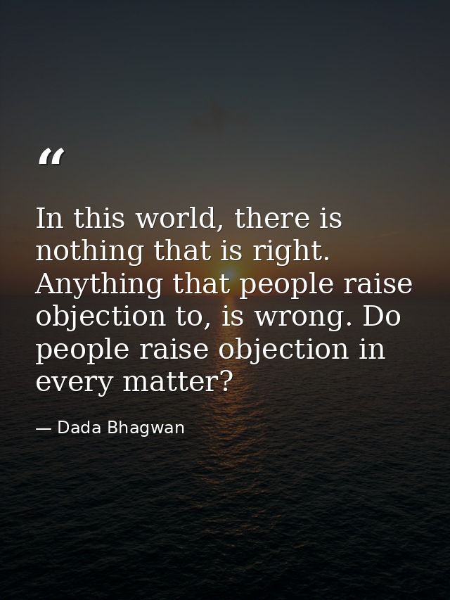 In this world, there is nothing that is right. Anything that people raise objection to, is wrong. Do people raise object — Dada Bhagwan