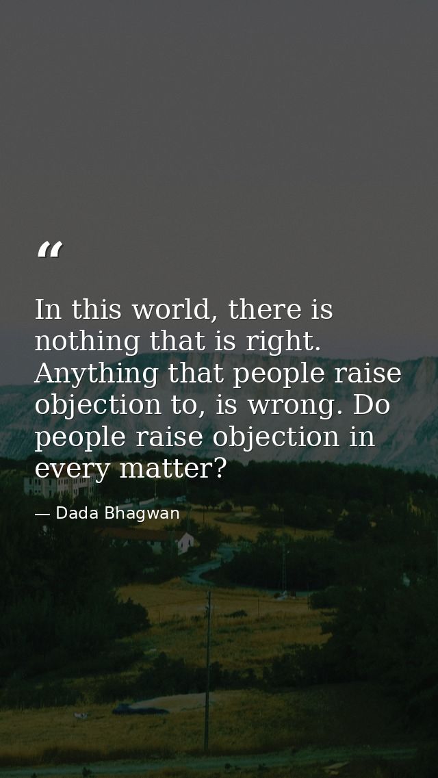 In this world, there is nothing that is right. Anything that people raise objection to, is wrong. Do people raise object — Dada Bhagwan