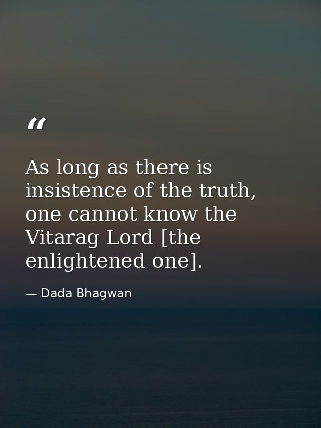 As long as there is insistence of the truth, one cannot know the Vitarag Lord [the enlightened one]. — Dada Bhagwan