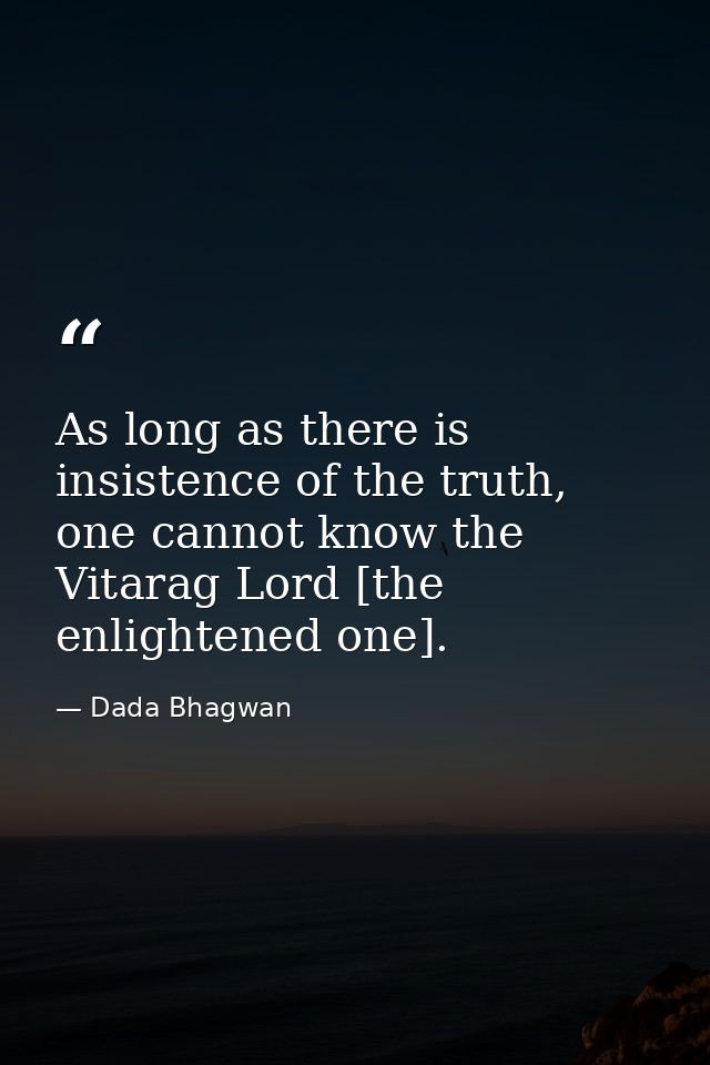 As long as there is insistence of the truth, one cannot know the Vitarag Lord [the enlightened one]. — Dada Bhagwan