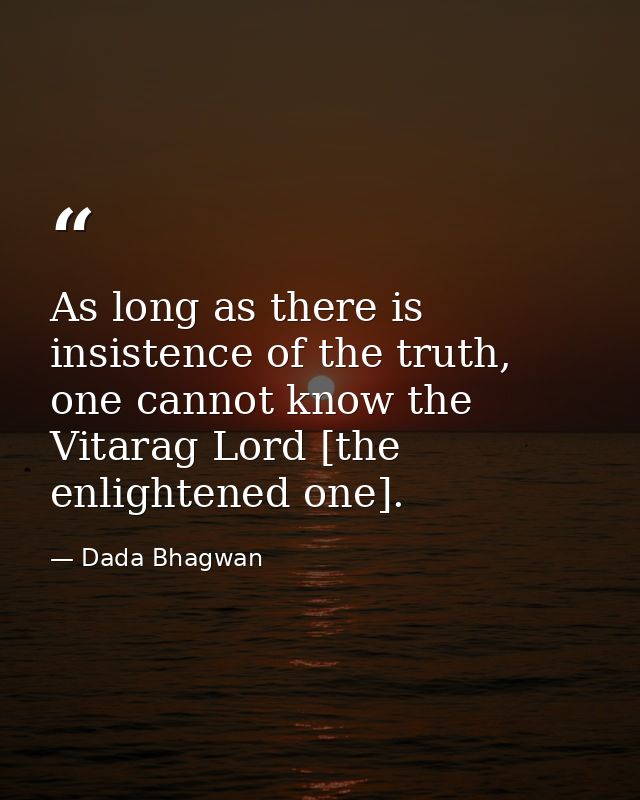 As long as there is insistence of the truth, one cannot know the Vitarag Lord [the enlightened one]. — Dada Bhagwan
