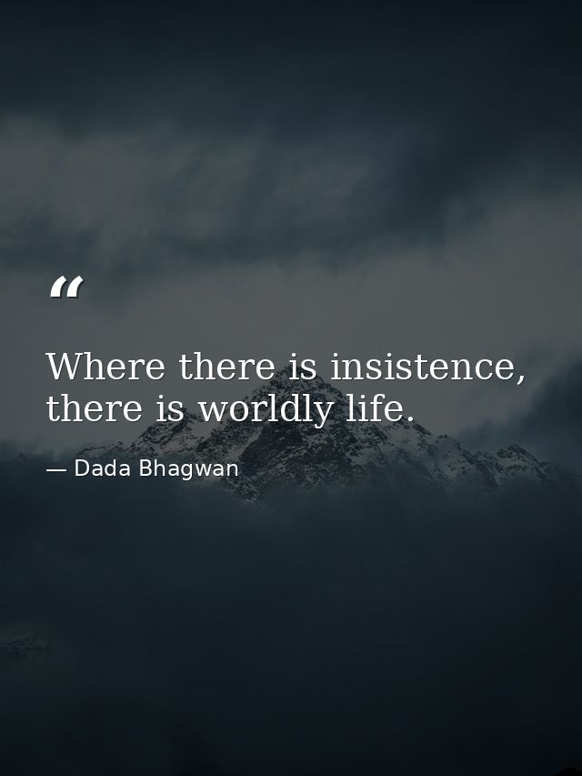 Where there is insistence, there is worldly life. — Dada Bhagwan