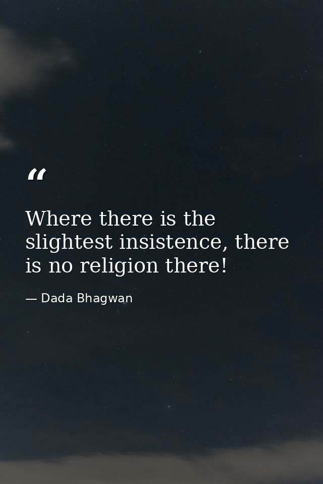 Where there is the slightest insistence, there is no religion there! — Dada Bhagwan