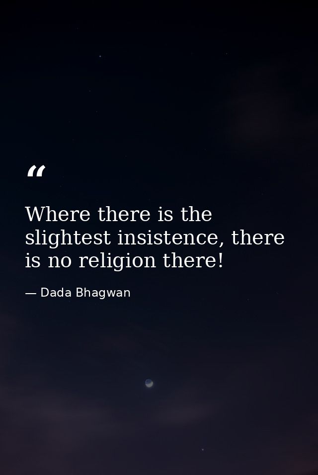 Where there is the slightest insistence, there is no religion there! — Dada Bhagwan