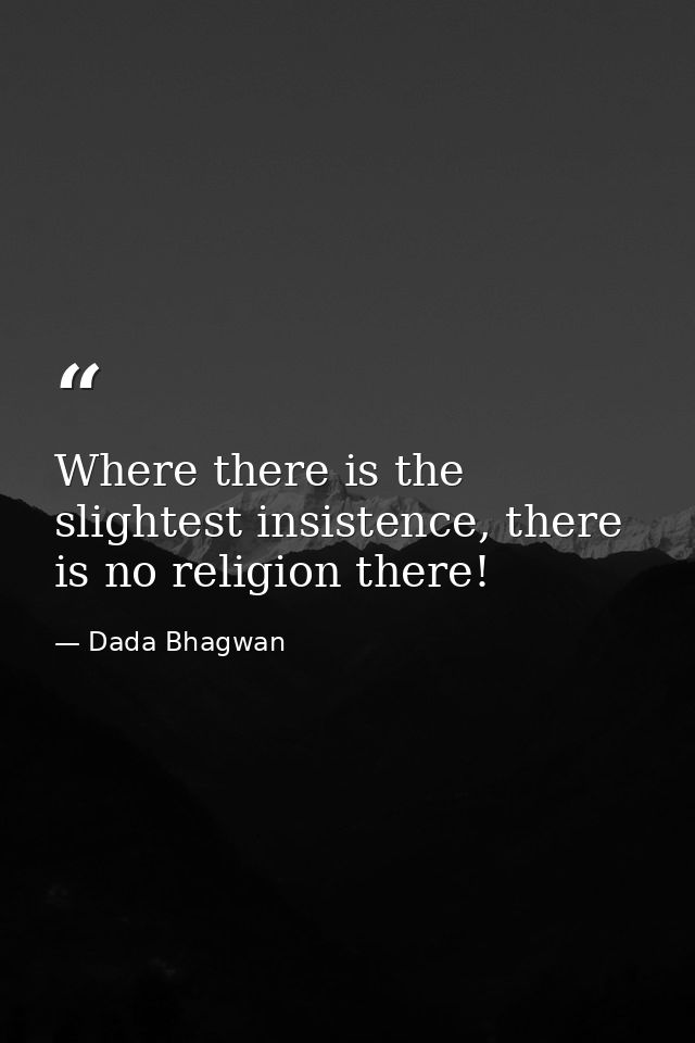 Where there is the slightest insistence, there is no religion there! — Dada Bhagwan