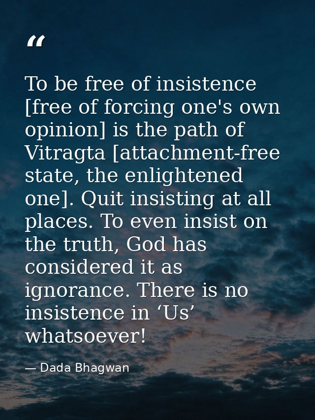 To be free of insistence [free of forcing one's own opinion] is the path of Vitragta [attachment-free state, the enlight — Dada Bhagwan