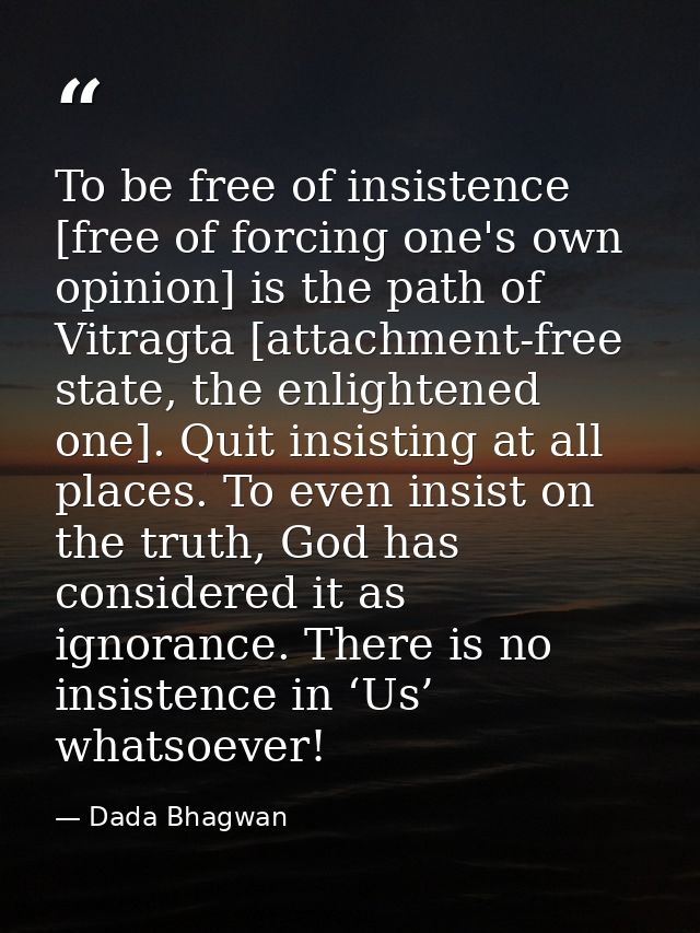 To be free of insistence [free of forcing one's own opinion] is the path of Vitragta [attachment-free state, the enlight — Dada Bhagwan