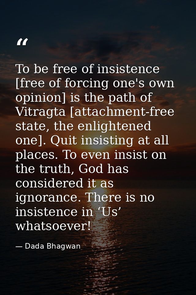 To be free of insistence [free of forcing one's own opinion] is the path of Vitragta [attachment-free state, the enlight — Dada Bhagwan