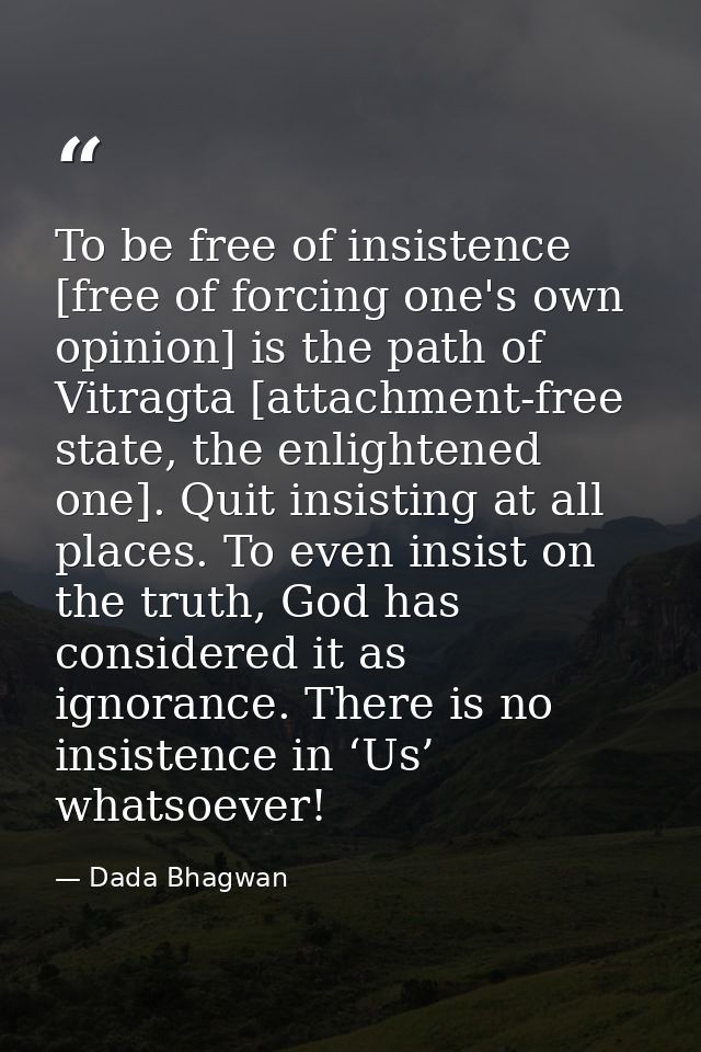To be free of insistence [free of forcing one's own opinion] is the path of Vitragta [attachment-free state, the enlight — Dada Bhagwan