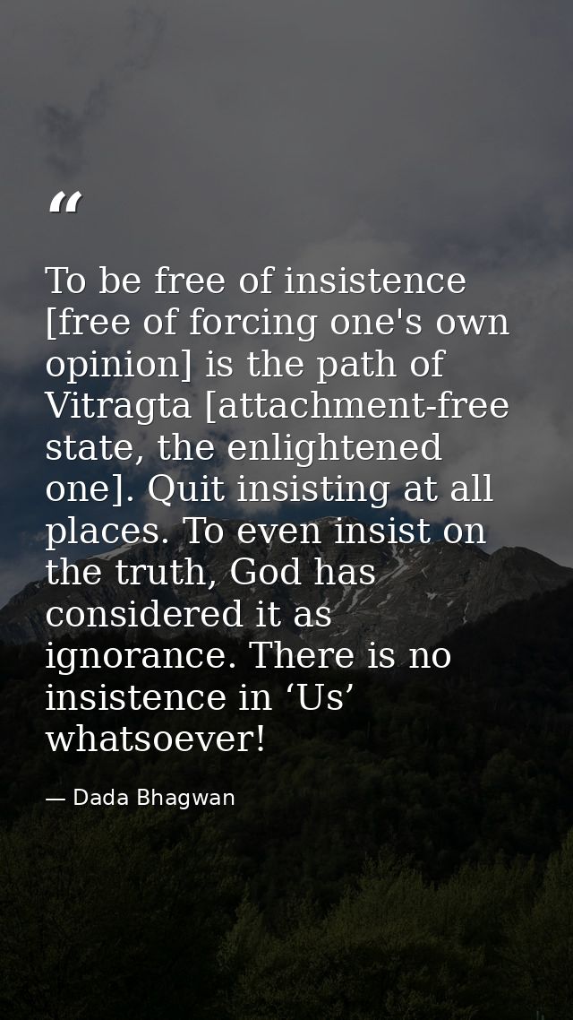 To be free of insistence [free of forcing one's own opinion] is the path of Vitragta [attachment-free state, the enlight — Dada Bhagwan