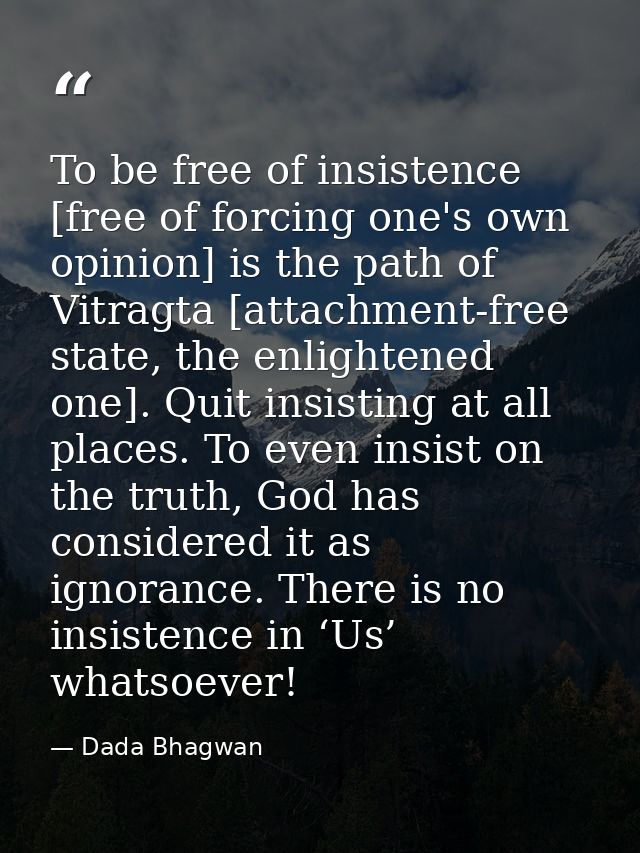 To be free of insistence [free of forcing one's own opinion] is the path of Vitragta [attachment-free state, the enlight — Dada Bhagwan