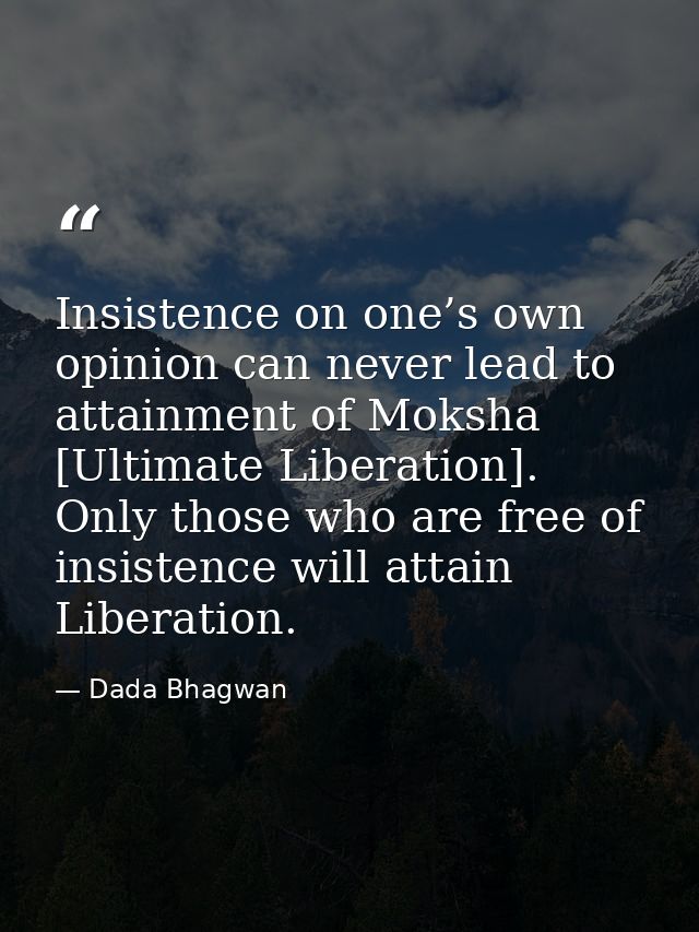 Insistence on one’s own opinion can never lead to attainment of Moksha [Ultimate Liberation]. Only those who are free of — Dada Bhagwan