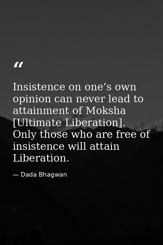 Insistence on one’s own opinion can never lead to attainment of Moksha [Ultimate Liberation]. Only those who are free of — Dada Bhagwan