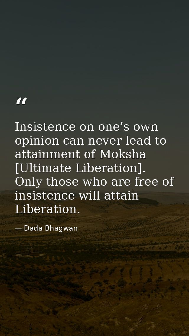 Insistence on one’s own opinion can never lead to attainment of Moksha [Ultimate Liberation]. Only those who are free of — Dada Bhagwan