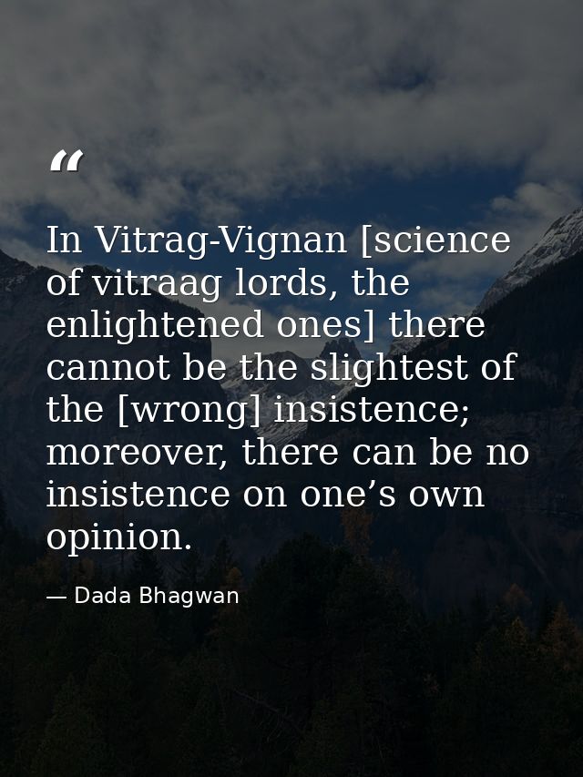 In Vitrag-Vignan [science of vitraag lords, the enlightened ones] there cannot be the slightest of the [wrong] insistenc — Dada Bhagwan