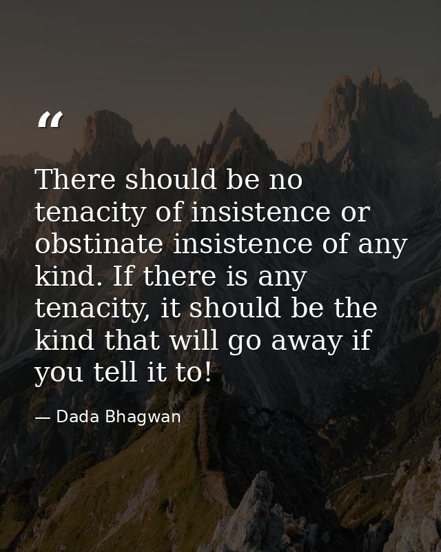 There should be no tenacity of insistence or obstinate insistence of any kind. If there is any tenacity, it should be th — Dada Bhagwan
