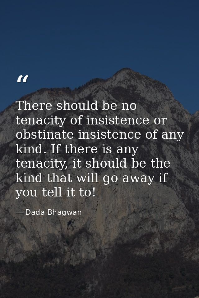 There should be no tenacity of insistence or obstinate insistence of any kind. If there is any tenacity, it should be th — Dada Bhagwan
