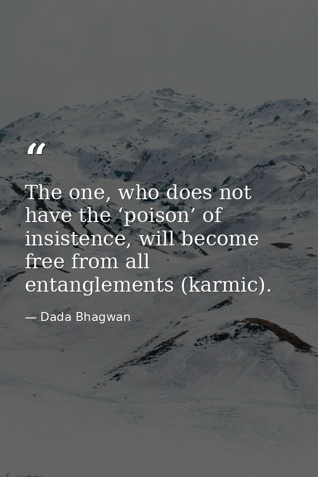 The one, who does not have the ‘poison’ of insistence, will become free from all entanglements (karmic). — Dada Bhagwan