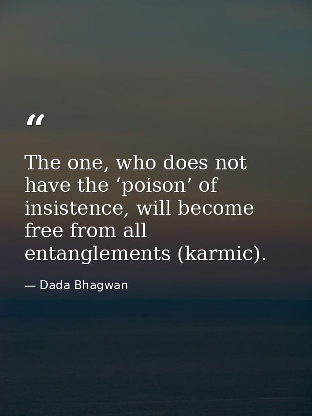The one, who does not have the ‘poison’ of insistence, will become free from all entanglements (karmic). — Dada Bhagwan