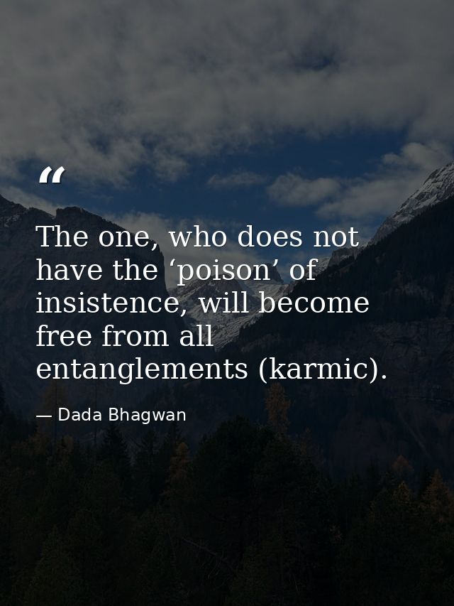 The one, who does not have the ‘poison’ of insistence, will become free from all entanglements (karmic). — Dada Bhagwan