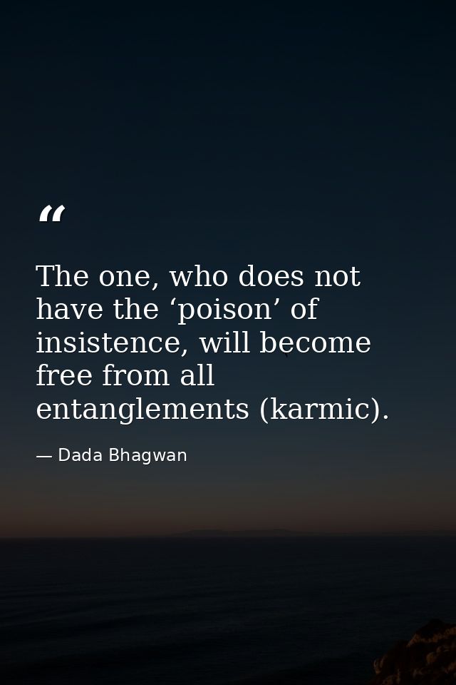 The one, who does not have the ‘poison’ of insistence, will become free from all entanglements (karmic). — Dada Bhagwan