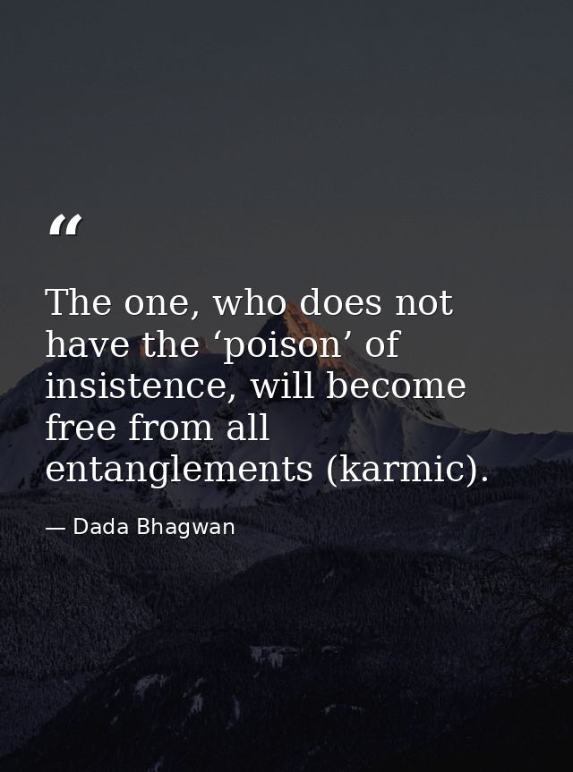 The one, who does not have the ‘poison’ of insistence, will become free from all entanglements (karmic). — Dada Bhagwan