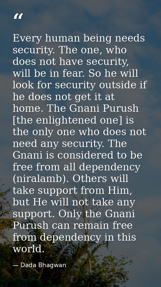 Every human being needs security. The one, who does not have security, will be in fear. So he will look for security out — Dada Bhagwan
