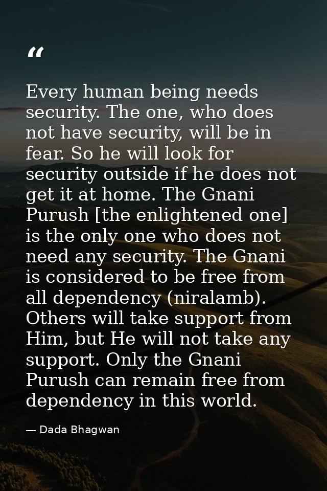 Every human being needs security. The one, who does not have security, will be in fear. So he will look for security out — Dada Bhagwan