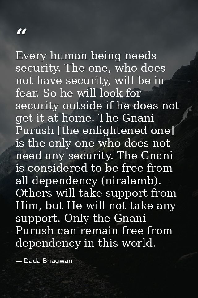 Every human being needs security. The one, who does not have security, will be in fear. So he will look for security out — Dada Bhagwan