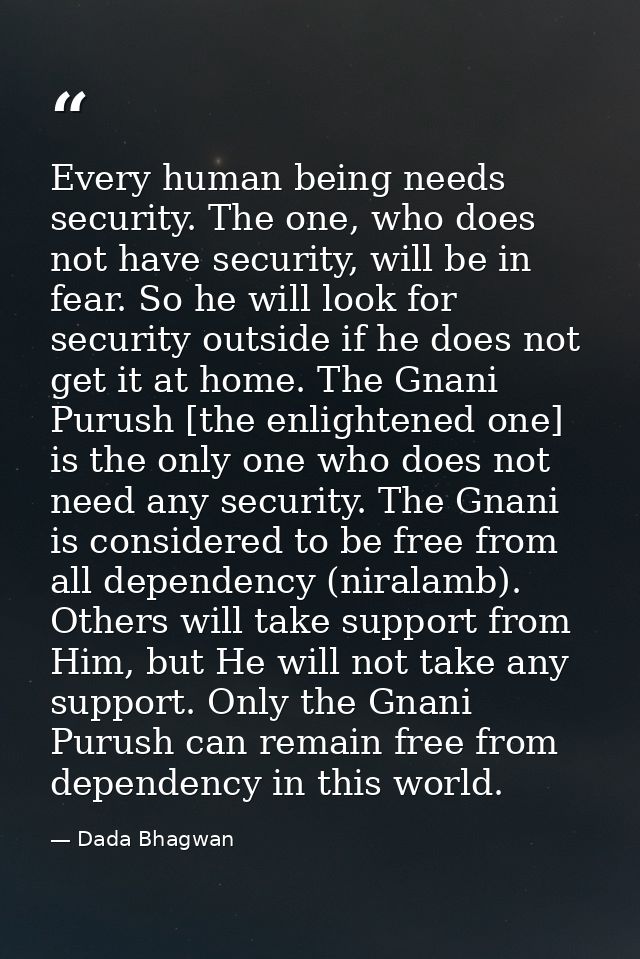 Every human being needs security. The one, who does not have security, will be in fear. So he will look for security out — Dada Bhagwan