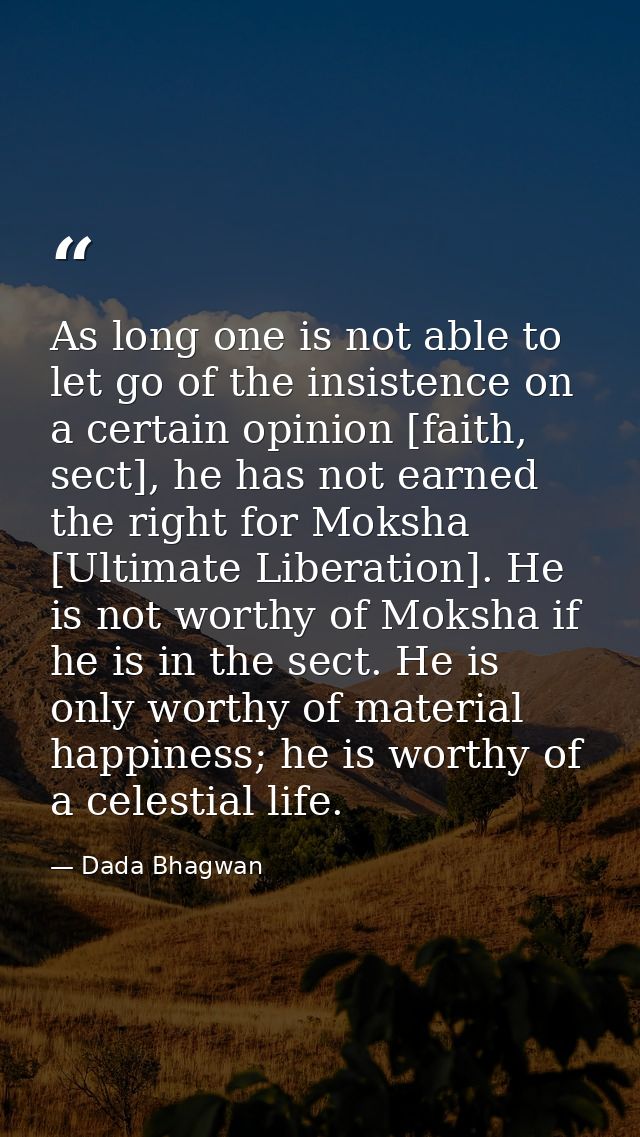 As long one is not able to let go of the insistence on a certain opinion [faith, sect], he has not earned the right for  — Dada Bhagwan