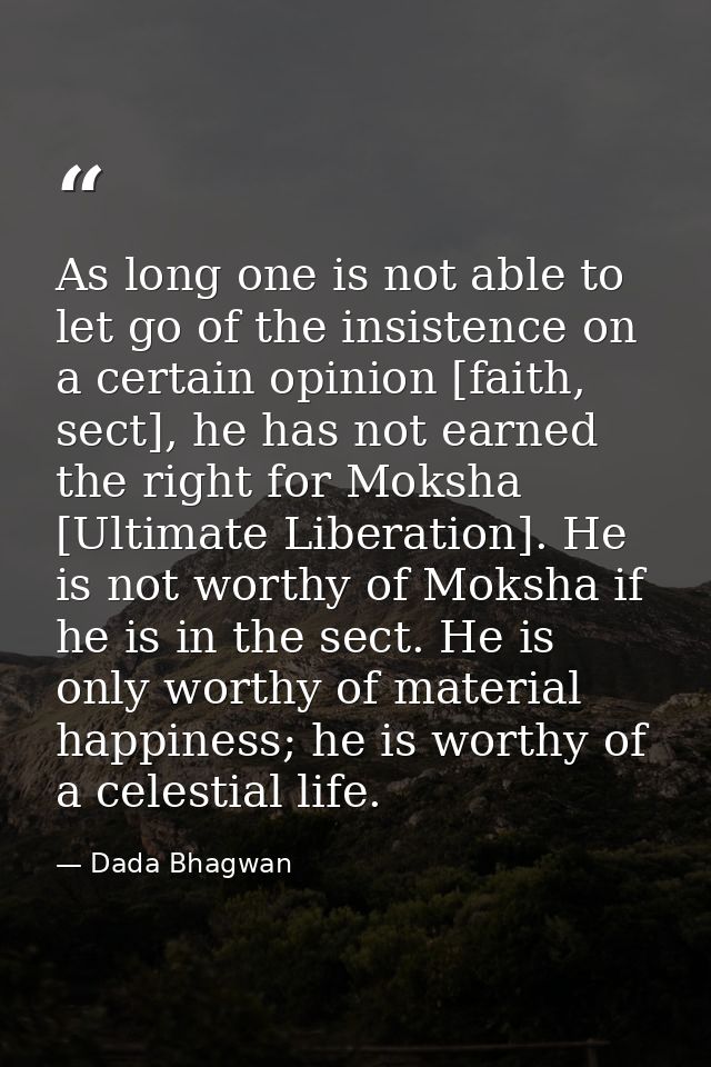 As long one is not able to let go of the insistence on a certain opinion [faith, sect], he has not earned the right for  — Dada Bhagwan