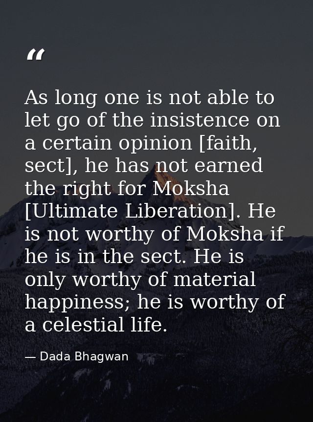 As long one is not able to let go of the insistence on a certain opinion [faith, sect], he has not earned the right for  — Dada Bhagwan
