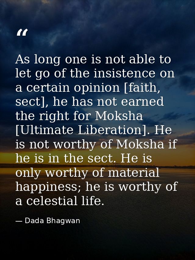 As long one is not able to let go of the insistence on a certain opinion [faith, sect], he has not earned the right for  — Dada Bhagwan