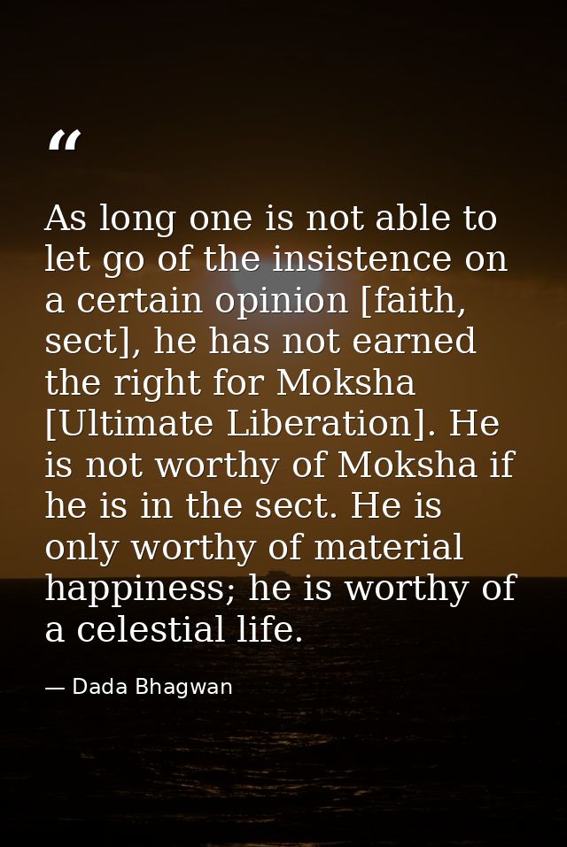 As long one is not able to let go of the insistence on a certain opinion [faith, sect], he has not earned the right for  — Dada Bhagwan