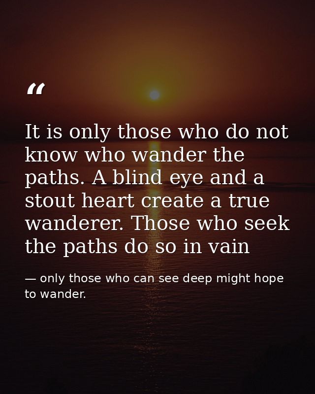 It is only those who do not know who wander the paths. A blind eye and a stout heart create a true wanderer. Those who s — only those who can see deep might hope to wander.