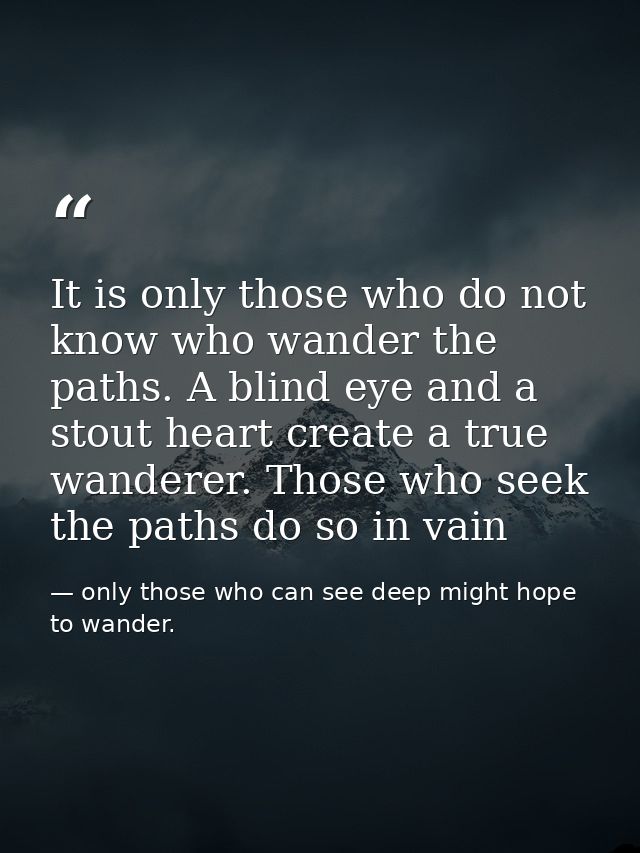 It is only those who do not know who wander the paths. A blind eye and a stout heart create a true wanderer. Those who s — only those who can see deep might hope to wander.
