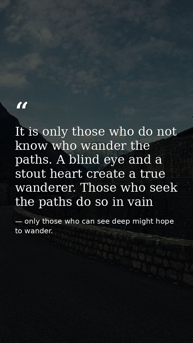 It is only those who do not know who wander the paths. A blind eye and a stout heart create a true wanderer. Those who s — only those who can see deep might hope to wander.