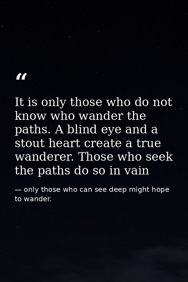 It is only those who do not know who wander the paths. A blind eye and a stout heart create a true wanderer. Those who s — only those who can see deep might hope to wander.