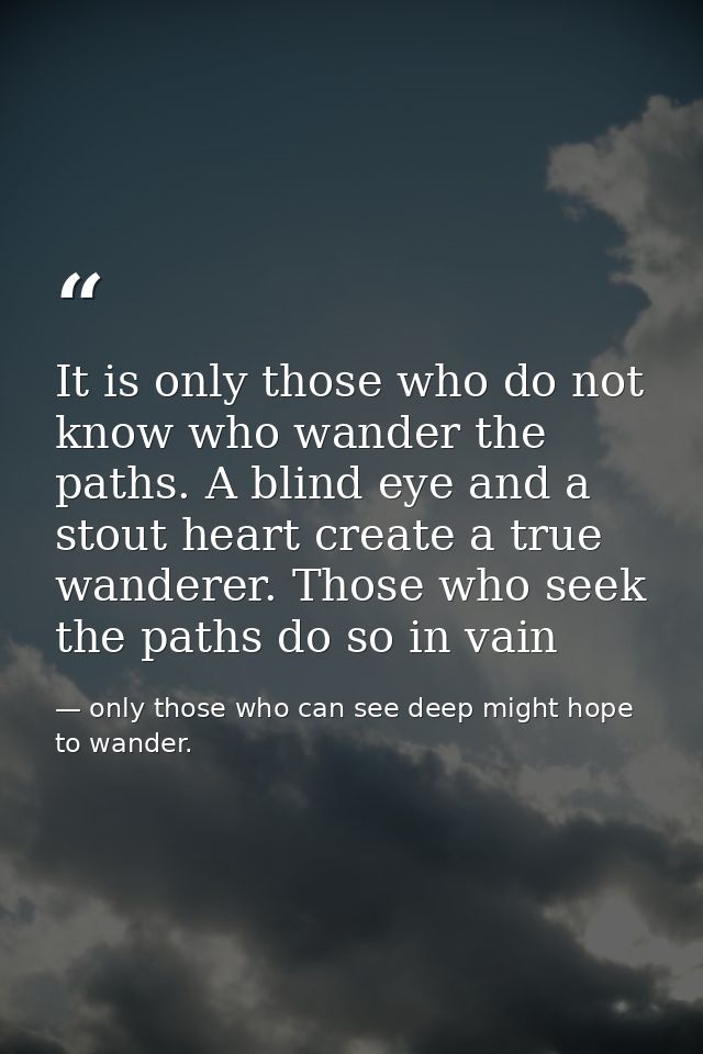 It is only those who do not know who wander the paths. A blind eye and a stout heart create a true wanderer. Those who s — only those who can see deep might hope to wander.