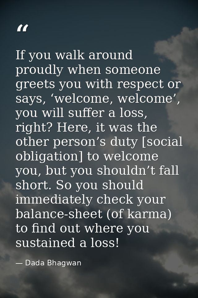 If you walk around proudly when someone greets you with respect or says, ‘welcome, welcome’, you will suffer a loss, rig — Dada Bhagwan