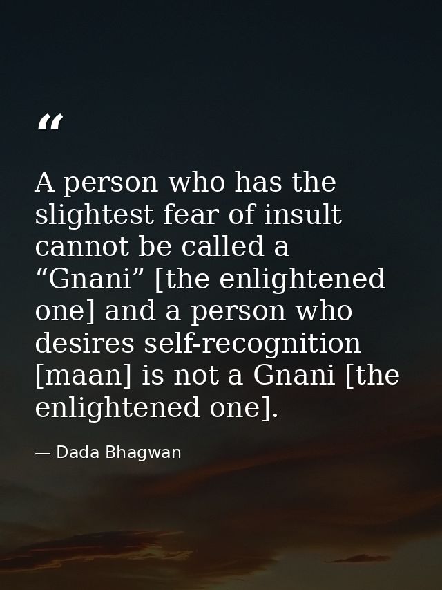 A person who has the slightest fear of insult cannot be called a “Gnani” [the enlightened one] and a person who desires  — Dada Bhagwan