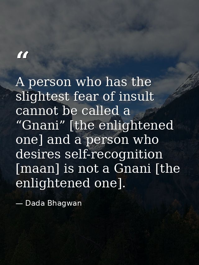 A person who has the slightest fear of insult cannot be called a “Gnani” [the enlightened one] and a person who desires  — Dada Bhagwan