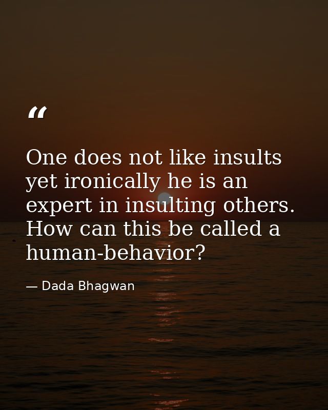 One does not like insults yet ironically he is an expert in insulting others. How can this be called a human-behavior? — Dada Bhagwan