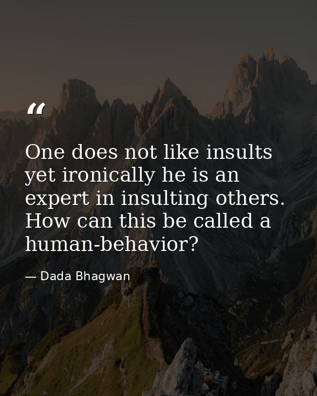One does not like insults yet ironically he is an expert in insulting others. How can this be called a human-behavior? — Dada Bhagwan