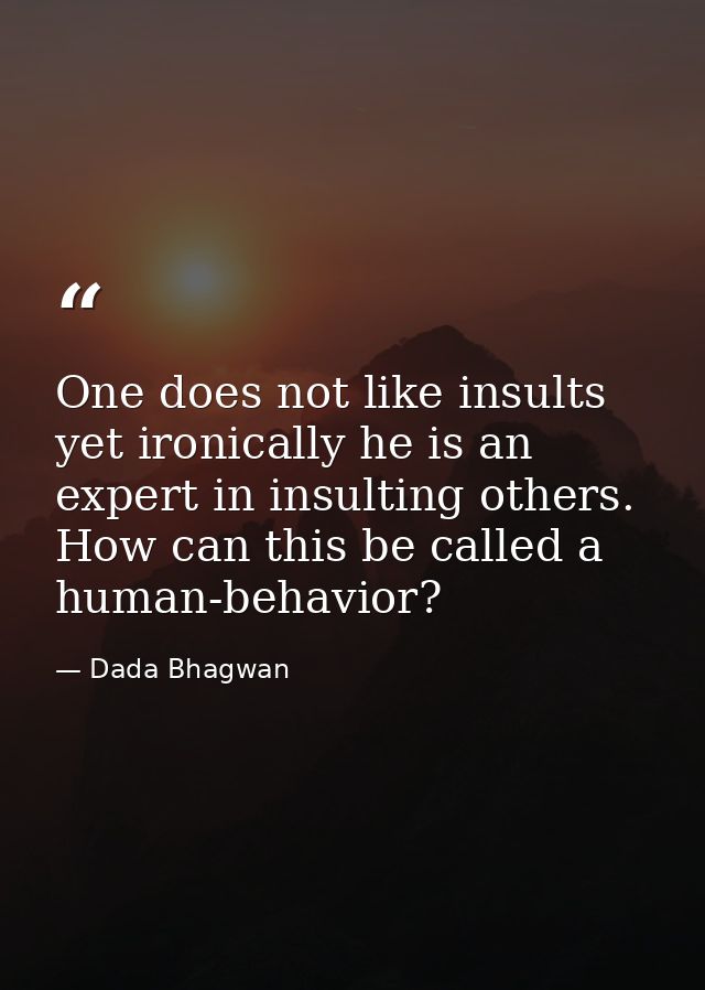 One does not like insults yet ironically he is an expert in insulting others. How can this be called a human-behavior? — Dada Bhagwan