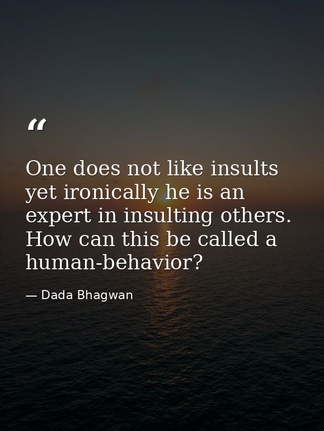 One does not like insults yet ironically he is an expert in insulting others. How can this be called a human-behavior? — Dada Bhagwan