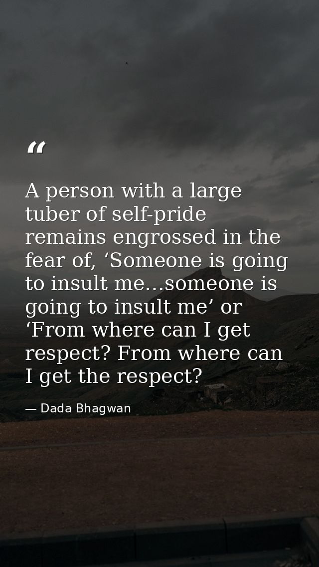 A person with a large tuber of self-pride remains engrossed in the fear of, ‘Someone is going to insult me…someone is go — Dada Bhagwan