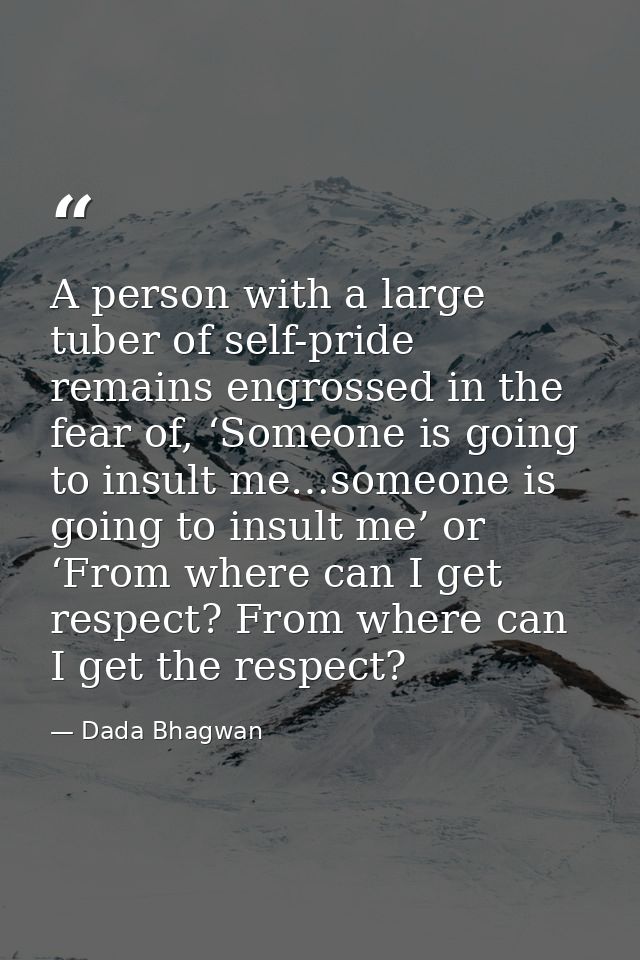 A person with a large tuber of self-pride remains engrossed in the fear of, ‘Someone is going to insult me…someone is go — Dada Bhagwan